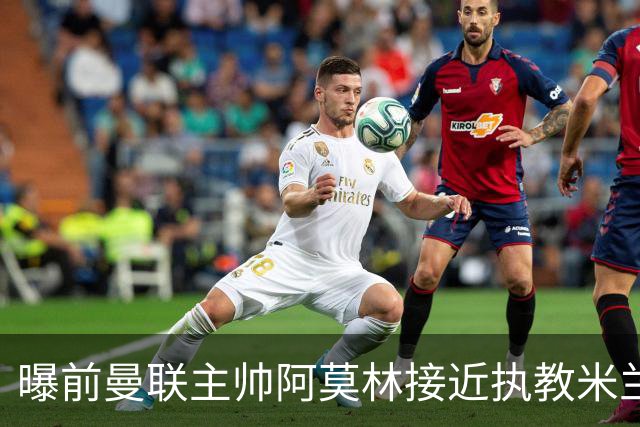 曝前曼联主帅阿莫林接近执教米兰 格拉斯纳是备选方案